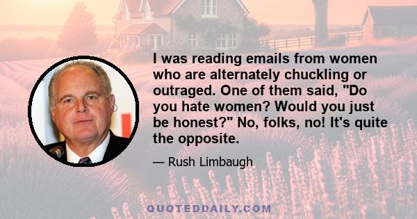 I was reading emails from women who are alternately chuckling or outraged. One of them said, Do you hate women? Would you just be honest? No, folks, no! It's quite the opposite.