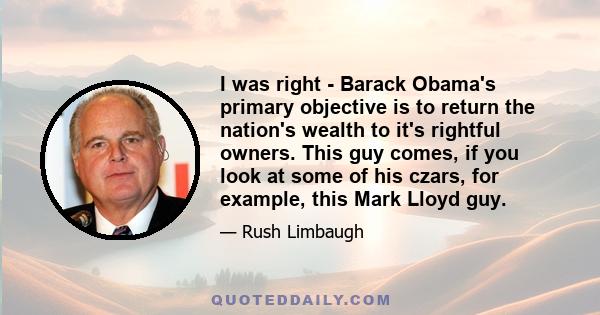 I was right - Barack Obama's primary objective is to return the nation's wealth to it's rightful owners. This guy comes, if you look at some of his czars, for example, this Mark Lloyd guy.