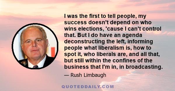 I was the first to tell people, my success doesn't depend on who wins elections, 'cause I can't control that. But I do have an agenda deconstructing the left, informing people what liberalism is, how to spot it, who