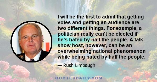 I will be the first to admit that getting votes and getting an audience are two different things. For example, a politician really can't be elected if he's hated by half the people. A talk show host, however, can be an