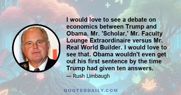 I would love to see a debate on economics between Trump and Obama. Mr. 'Scholar,' Mr. Faculty Lounge Extraordinaire versus Mr. Real World Builder. I would love to see that. Obama wouldn't even get out his first sentence 