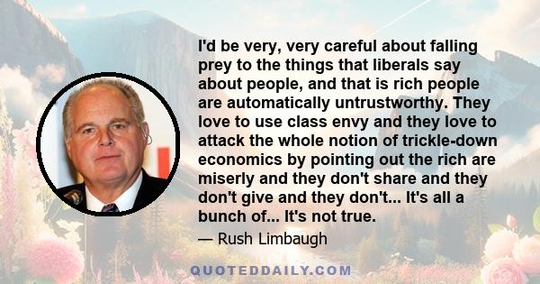 I'd be very, very careful about falling prey to the things that liberals say about people, and that is rich people are automatically untrustworthy. They love to use class envy and they love to attack the whole notion of 