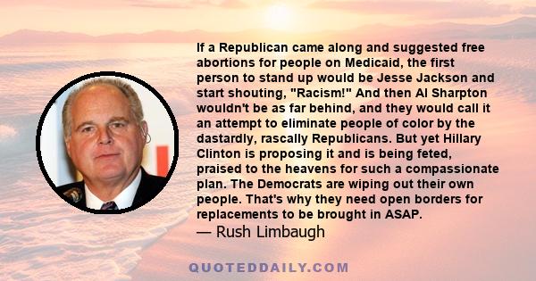 If a Republican came along and suggested free abortions for people on Medicaid, the first person to stand up would be Jesse Jackson and start shouting, Racism! And then Al Sharpton wouldn't be as far behind, and they