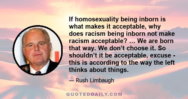 If homosexuality being inborn is what makes it acceptable, why does racism being inborn not make racism acceptable? … We are born that way. We don’t choose it. So shouldn’t it be acceptable, excuse - this is according