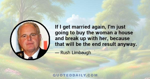 If I get married again, I'm just going to buy the woman a house and break up with her, because that will be the end result anyway.