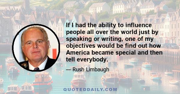 If I had the ability to influence people all over the world just by speaking or writing, one of my objectives would be find out how America became special and then tell everybody.