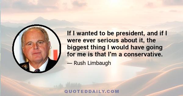 If I wanted to be president, and if I were ever serious about it, the biggest thing I would have going for me is that I'm a conservative.