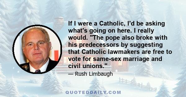 If I were a Catholic, I'd be asking what's going on here. I really would. The pope also broke with his predecessors by suggesting that Catholic lawmakers are free to vote for same-sex marriage and civil unions.