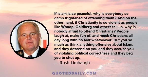 If Islam is so peaceful, why is everybody so damn frightened of offending them? And on the other hand, if Christianity is so violent as people like Whoopi Goldberg and others tell us, why is nobody afraid to offend