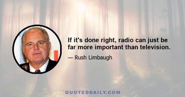 If it's done right, radio can just be far more important than television.