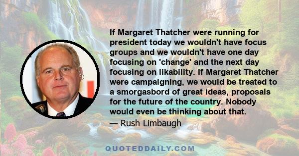 If Margaret Thatcher were running for president today we wouldn't have focus groups and we wouldn't have one day focusing on 'change' and the next day focusing on likability. If Margaret Thatcher were campaigning, we