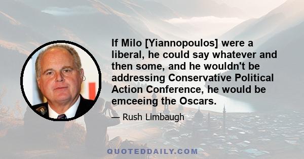 If Milo [Yiannopoulos] were a liberal, he could say whatever and then some, and he wouldn't be addressing Conservative Political Action Conference, he would be emceeing the Oscars.