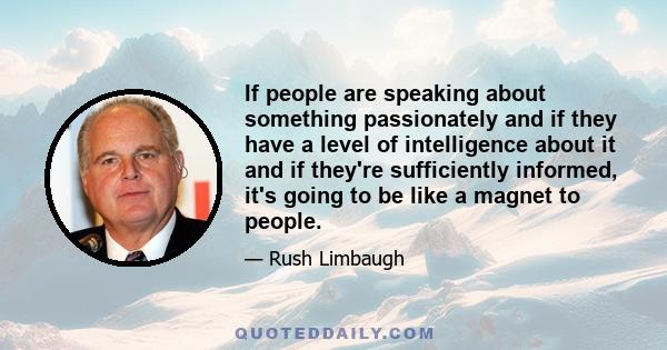 If people are speaking about something passionately and if they have a level of intelligence about it and if they're sufficiently informed, it's going to be like a magnet to people.