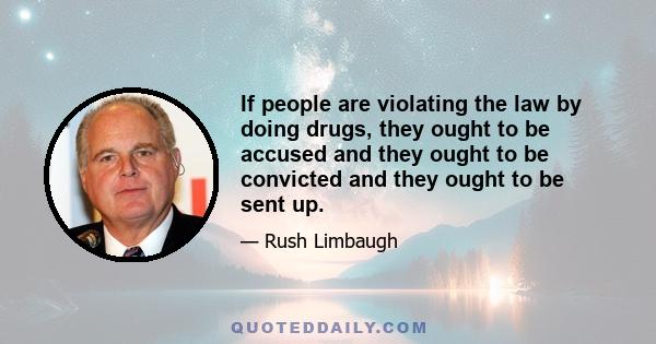 If people are violating the law by doing drugs, they ought to be accused and they ought to be convicted and they ought to be sent up.