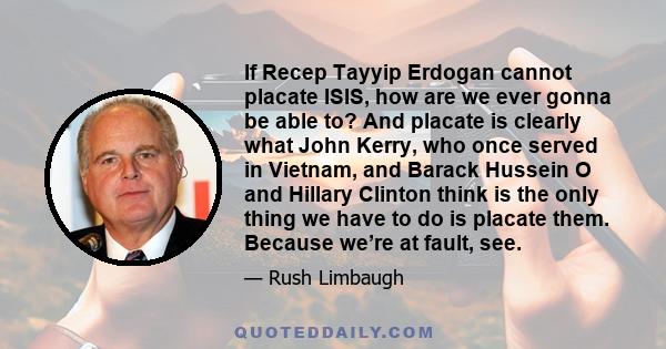 If Recep Tayyip Erdogan cannot placate ISIS, how are we ever gonna be able to? And placate is clearly what John Kerry, who once served in Vietnam, and Barack Hussein O and Hillary Clinton think is the only thing we have 