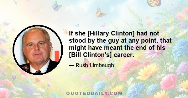 If she [Hillary Clinton] had not stood by the guy at any point, that might have meant the end of his [Bill Clinton's] career.