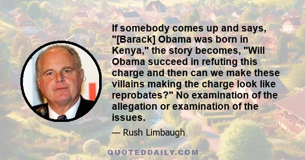 If somebody comes up and says, [Barack] Obama was born in Kenya, the story becomes, Will Obama succeed in refuting this charge and then can we make these villains making the charge look like reprobates? No examination