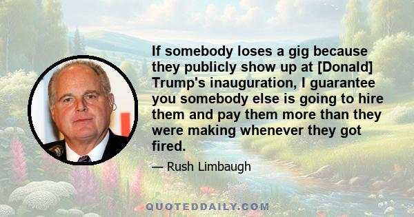 If somebody loses a gig because they publicly show up at [Donald] Trump's inauguration, I guarantee you somebody else is going to hire them and pay them more than they were making whenever they got fired.