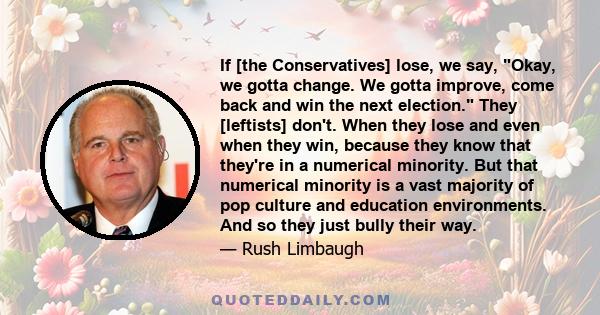 If [the Conservatives] lose, we say, Okay, we gotta change. We gotta improve, come back and win the next election. They [leftists] don't. When they lose and even when they win, because they know that they're in a