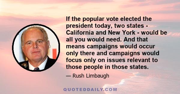 If the popular vote elected the president today, two states - California and New York - would be all you would need. And that means campaigns would occur only there and campaigns would focus only on issues relevant to