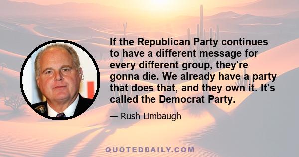 If the Republican Party continues to have a different message for every different group, they're gonna die. We already have a party that does that, and they own it. It's called the Democrat Party.