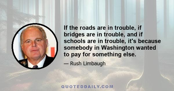 If the roads are in trouble, if bridges are in trouble, and if schools are in trouble, it's because somebody in Washington wanted to pay for something else.