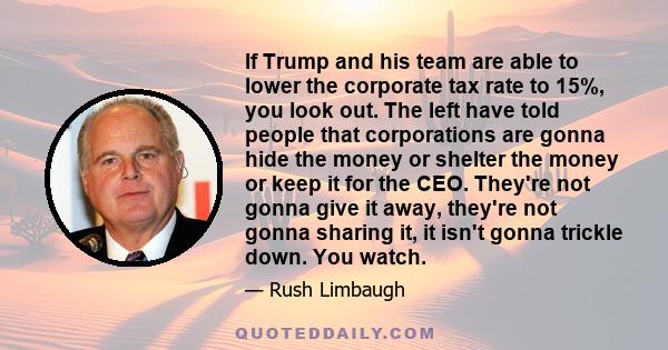 If Trump and his team are able to lower the corporate tax rate to 15%, you look out. The left have told people that corporations are gonna hide the money or shelter the money or keep it for the CEO. They're not gonna