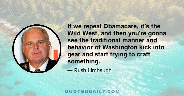 If we repeal Obamacare, it's the Wild West, and then you're gonna see the traditional manner and behavior of Washington kick into gear and start trying to craft something.