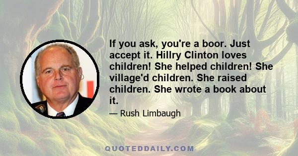 If you ask, you're a boor. Just accept it. Hillry Clinton loves children! She helped children! She village'd children. She raised children. She wrote a book about it.