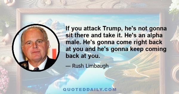 If you attack Trump, he's not gonna sit there and take it. He's an alpha male. He's gonna come right back at you and he's gonna keep coming back at you.