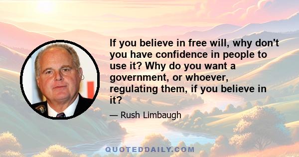 If you believe in free will, why don't you have confidence in people to use it? Why do you want a government, or whoever, regulating them, if you believe in it?