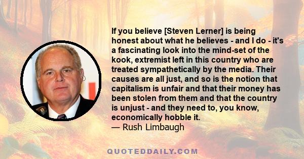 If you believe [Steven Lerner] is being honest about what he believes - and I do - it's a fascinating look into the mind-set of the kook, extremist left in this country who are treated sympathetically by the media.