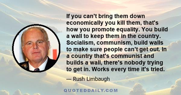 If you can't bring them down economically you kill them, that's how you promote equality. You build a wall to keep them in the country. Socialism, communism, build walls to make sure people can't get out. In a country