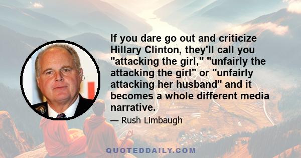 If you dare go out and criticize Hillary Clinton, they'll call you attacking the girl, unfairly the attacking the girl or unfairly attacking her husband and it becomes a whole different media narrative.