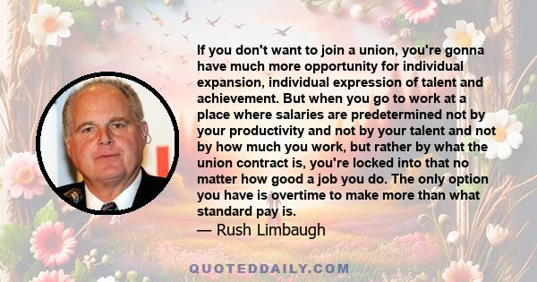 If you don't want to join a union, you're gonna have much more opportunity for individual expansion, individual expression of talent and achievement. But when you go to work at a place where salaries are predetermined