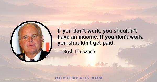 If you don't work, you shouldn't have an income. If you don't work, you shouldn't get paid.