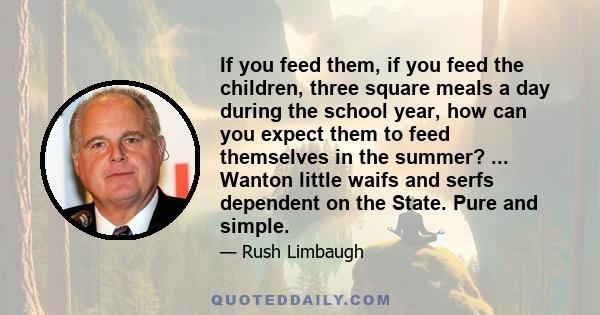 If you feed them, if you feed the children, three square meals a day during the school year, how can you expect them to feed themselves in the summer? ... Wanton little waifs and serfs dependent on the State. Pure and