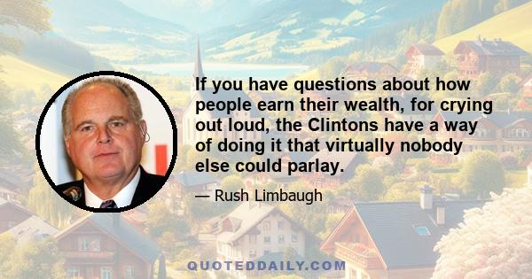 If you have questions about how people earn their wealth, for crying out loud, the Clintons have a way of doing it that virtually nobody else could parlay.