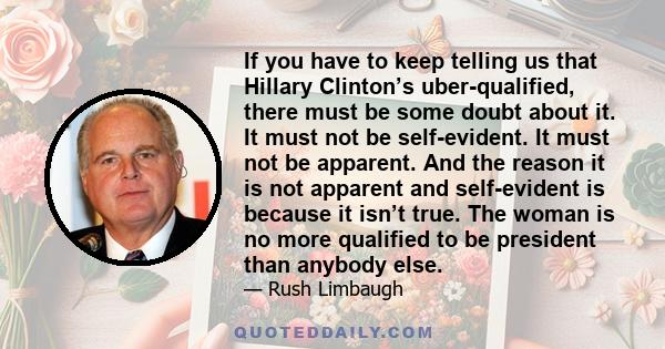 If you have to keep telling us that Hillary Clinton’s uber-qualified, there must be some doubt about it. It must not be self-evident. It must not be apparent. And the reason it is not apparent and self-evident is