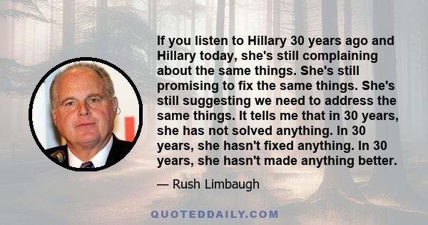 If you listen to Hillary 30 years ago and Hillary today, she's still complaining about the same things. She's still promising to fix the same things. She's still suggesting we need to address the same things. It tells