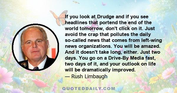 If you look at Drudge and if you see headlines that portend the end of the world tomorrow, don't click on it. Just avoid the crap that pollutes the daily so-called news that comes from left-wing news organizations. You