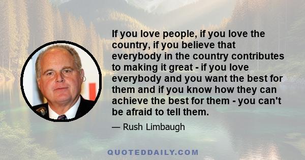 If you love people, if you love the country, if you believe that everybody in the country contributes to making it great - if you love everybody and you want the best for them and if you know how they can achieve the