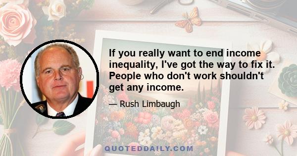 If you really want to end income inequality, I've got the way to fix it. People who don't work shouldn't get any income.