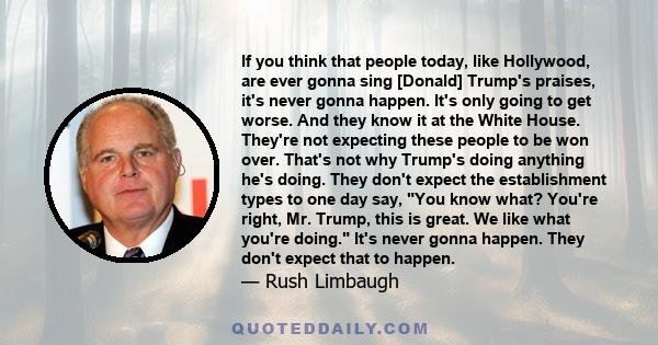 If you think that people today, like Hollywood, are ever gonna sing [Donald] Trump's praises, it's never gonna happen. It's only going to get worse. And they know it at the White House. They're not expecting these