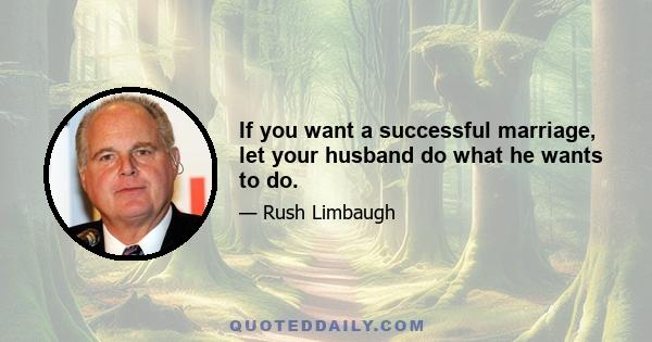 If you want a successful marriage, let your husband do what he wants to do.