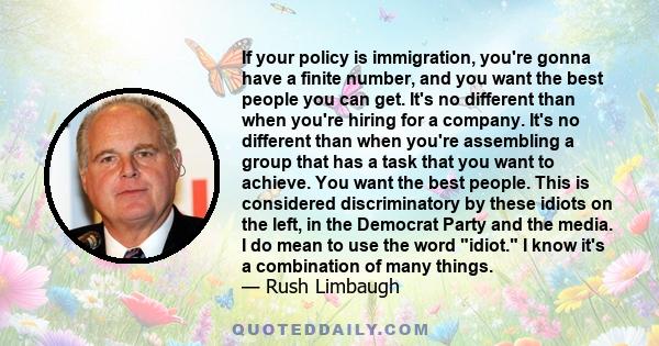 If your policy is immigration, you're gonna have a finite number, and you want the best people you can get. It's no different than when you're hiring for a company. It's no different than when you're assembling a group