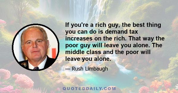 If you're a rich guy, the best thing you can do is demand tax increases on the rich. That way the poor guy will leave you alone. The middle class and the poor will leave you alone.