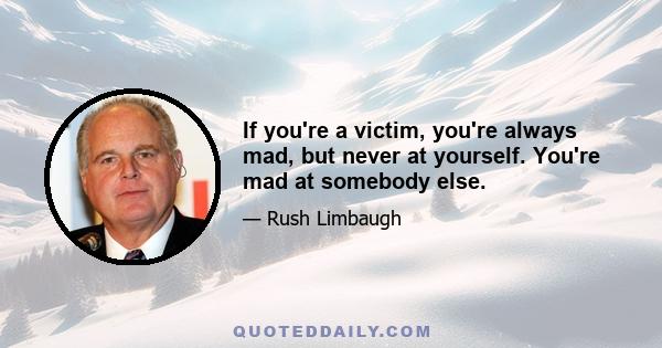 If you're a victim, you're always mad, but never at yourself. You're mad at somebody else.