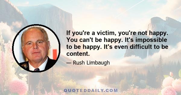 If you're a victim, you're not happy. You can't be happy. It's impossible to be happy. It's even difficult to be content.