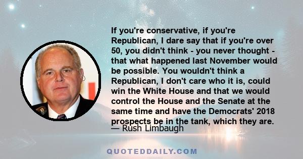 If you're conservative, if you're Republican, I dare say that if you're over 50, you didn't think - you never thought - that what happened last November would be possible. You wouldn't think a Republican, I don't care